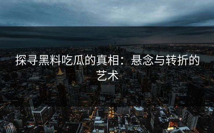 探寻黑料吃瓜的真相:悬念与转折的艺术 探寻黑料吃瓜的真相:悬念与转折的艺术