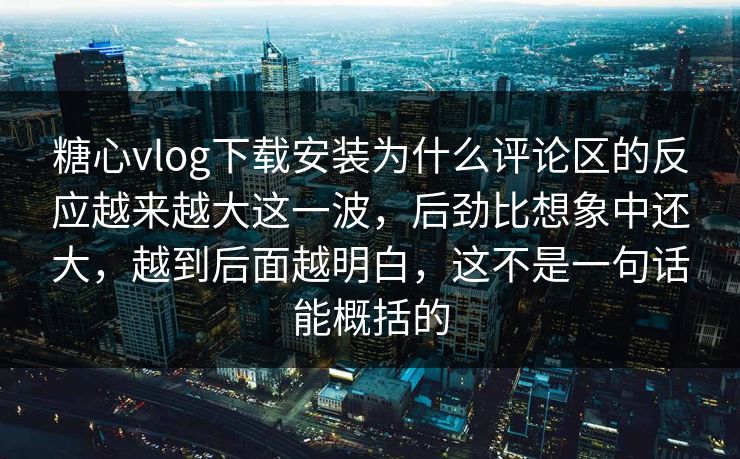糖心vlog下载安装为什么评论区的反应越来越大这一波,后劲比想象中还大,越到后面越明白,这不是一句话能概括的 糖心vlog下载安装为什么评论区的反应越来越大这一波,后劲比想象中还大,越到后面越明白,这不是一句话能概括的