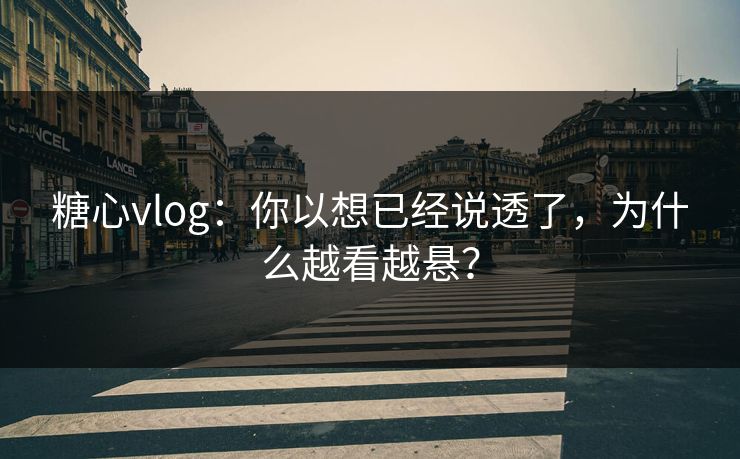 糖心vlog：你以想已经说透了，为什么越看越悬？