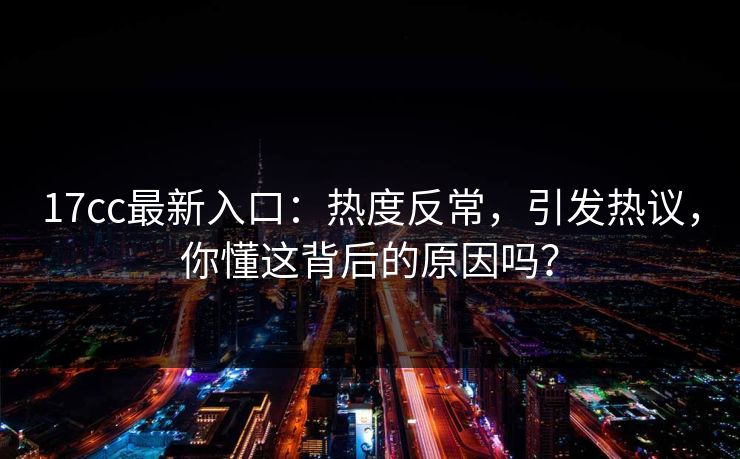 <strong>17C</strong>c最新入口：热度反常，引发热议，你懂这背后的原因吗？