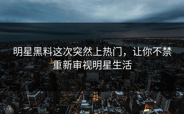 明星黑料这次突然上热门，让你不禁重新审视明星生活