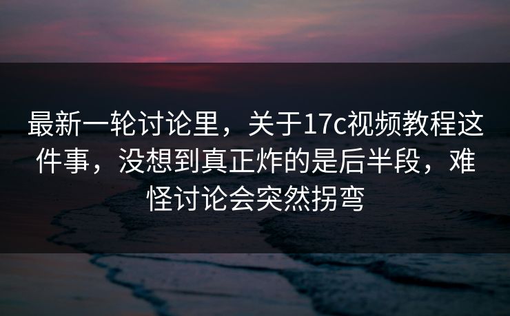 最新一轮讨论里，关于<strong>17C</strong>视频教程这件事，没想到真正炸的是后半段，难怪讨论会突然拐弯