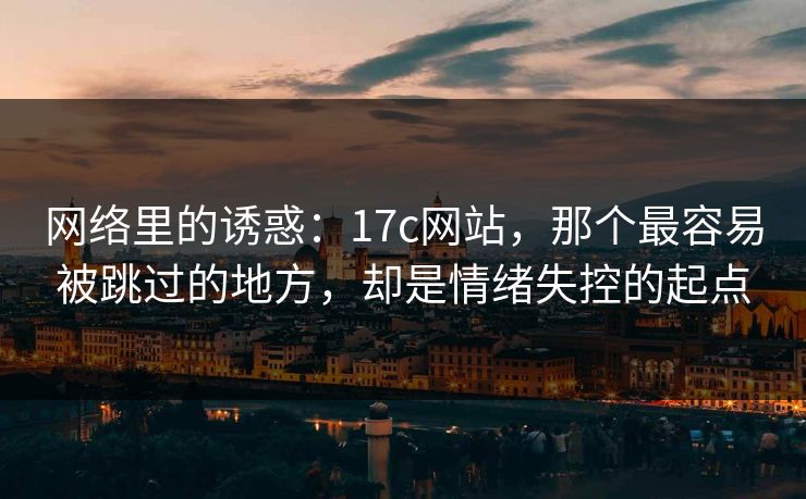 网络里的诱惑：<strong>17C</strong>网站，那个最容易被跳过的地方，却是情绪失控的起点