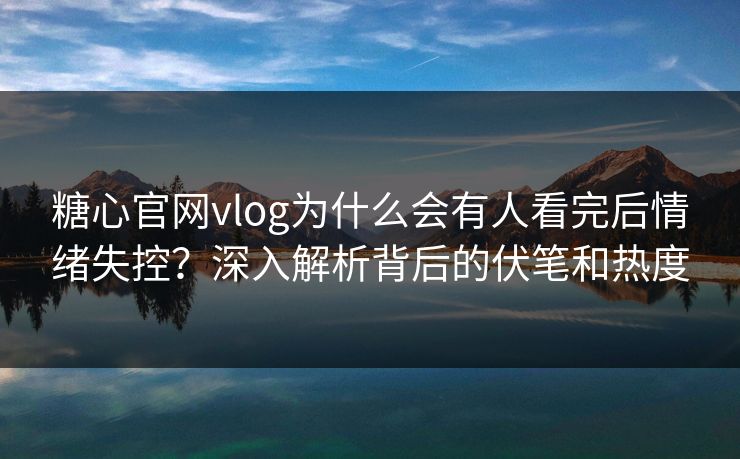 糖心官网vlog为什么会有人看完后情绪失控?深入解析背后的伏笔和热度 糖心官网vlog为什么会有人看完后情绪失控?深入解析背后的伏笔和热度