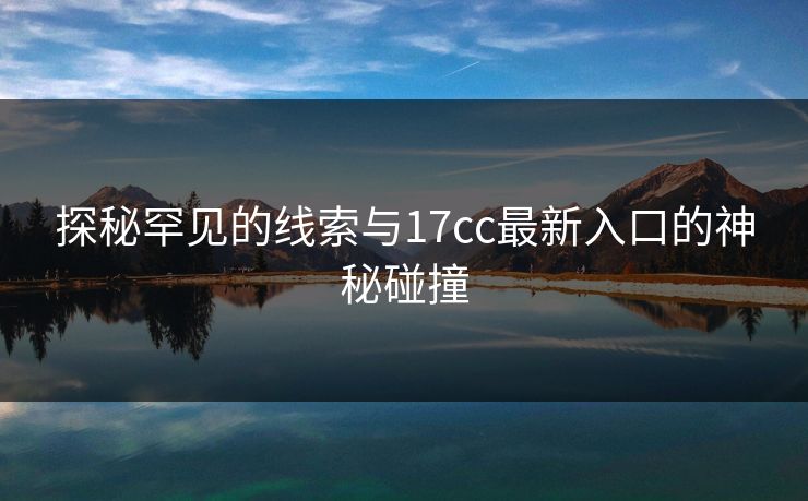 探秘罕见的线索与<strong>17C</strong>c最新入口的神秘碰撞