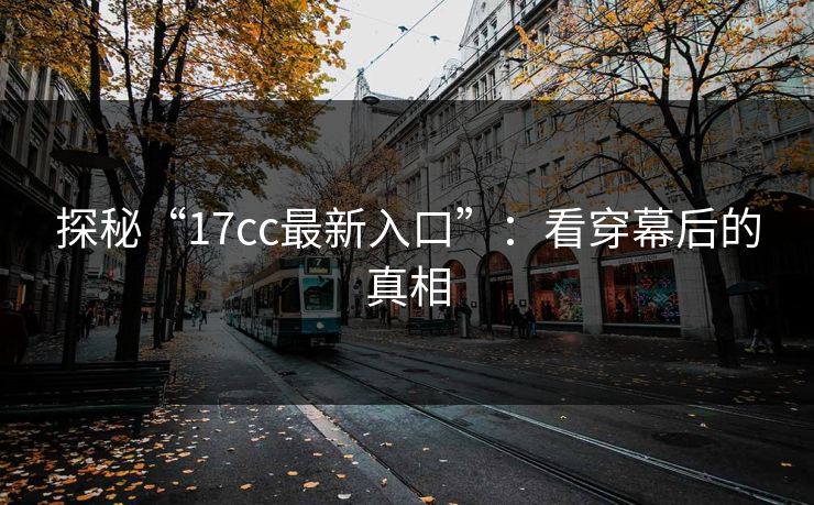 探秘“<strong>17C</strong>c最新入口”：看穿幕后的真相